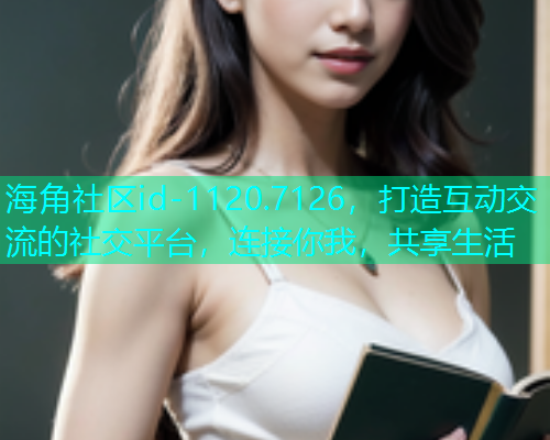 海角社区id-1120.7126,打造互动交流的社交平台,连接你我,共享生活 海角社区id-1120.7126,打造互动交流的社交平台,连接你我,共享生活
