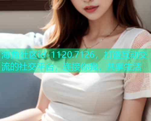 海角社区id-1120.7126,打造互动交流的社交平台,连接你我,共享生活 海角社区id-1120.7126,打造互动交流的社交平台,连接你我,共享生活