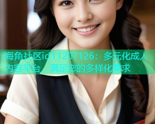 海角社区id11207126：多元化成人内容平台，满足您的多样化需求