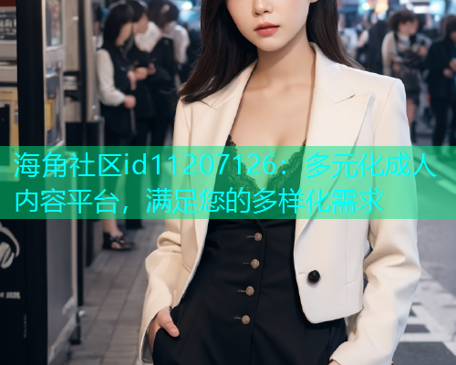 海角社区id11207126：多元化成人内容平台，满足您的多样化需求