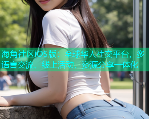 海角社区iOS版：全球华人社交平台，多语言交流、线上活动、资源分享一体化