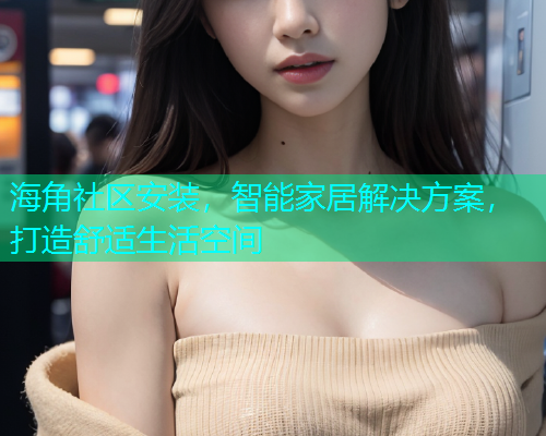 海角社区安装，智能家居解决方案，打造舒适生活空间