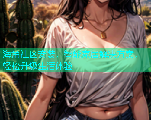 海角社区安装，智能家居解决方案，轻松升级生活体验