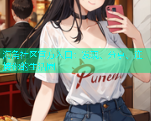 海角社区官方入口:发现、分享、连接你的生活圈 海角社区官方入口:发现、分享、连接你的生活圈