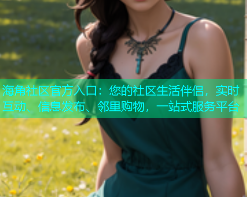 海角社区官方入口:您的社区生活伴侣,实时互动、信息发布、邻里购物,一站式服务平台 海角社区官方入口:您的社区生活伴侣,实时互动、信息发布、邻里购物,一站式服务平台