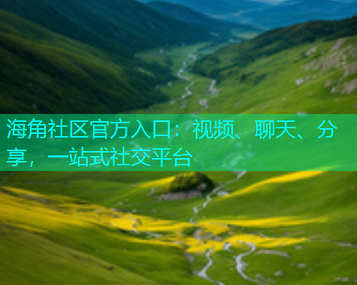 海角社区官方入口:视频、聊天、分享,一站式社交平台 海角社区官方入口:视频、聊天、分享,一站式社交平台