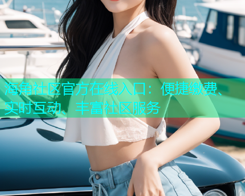 海角社区官方在线入口:便捷缴费、实时互动、丰富社区服务 海角社区官方在线入口:便捷缴费、实时互动、丰富社区服务