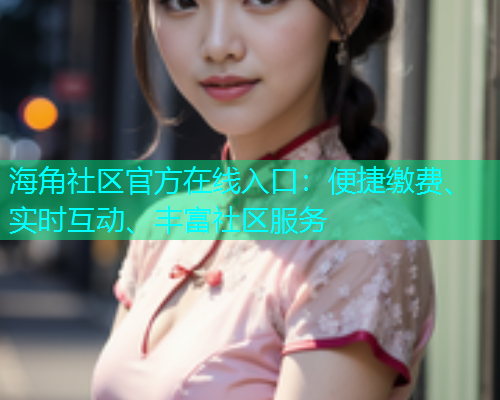 海角社区官方在线入口：便捷缴费、实时互动、丰富社区服务