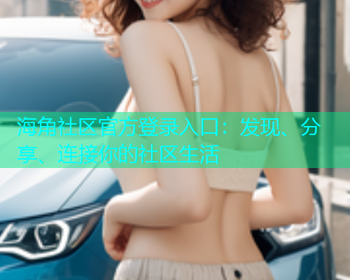 海角社区官方登录入口:发现、分享、连接你的社区生活 海角社区官方登录入口:发现、分享、连接你的社区生活