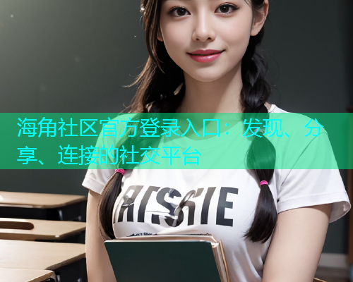 海角社区官方登录入口:发现、分享、连接的社交平台 海角社区官方登录入口:发现、分享、连接的社交平台