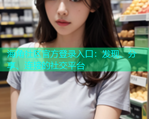 海角社区官方登录入口:发现、分享、连接的社交平台 海角社区官方登录入口:发现、分享、连接的社交平台