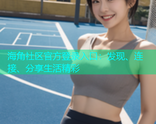 海角社区官方登录入口：发现、连接、分享生活精彩