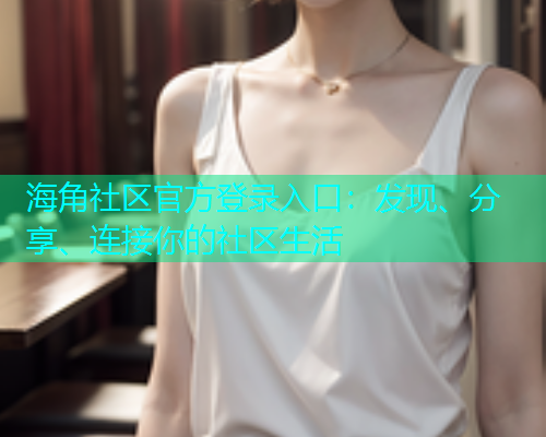 海角社区官方登录入口：发现、分享、连接你的社区生活