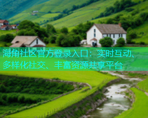 海角社区官方登录入口：实时互动、多样化社交、丰富资源共享平台