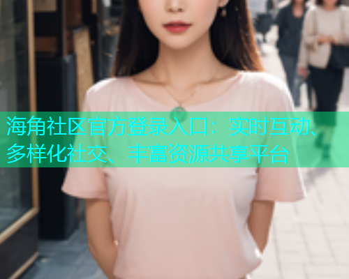 海角社区官方登录入口：实时互动、多样化社交、丰富资源共享平台