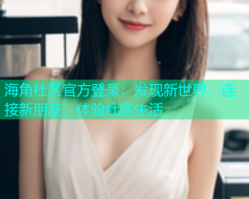 海角社区官方登录：发现新世界，连接新朋友，体验社区生活