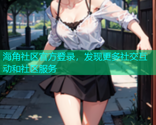 海角社区官方登录，发现更多社交互动和社区服务
