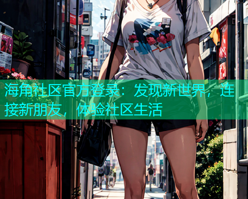 海角社区官方登录：发现新世界，连接新朋友，体验社区生活