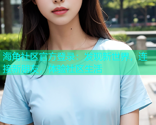 海角社区官方登录：发现新世界，连接新朋友，体验社区生活