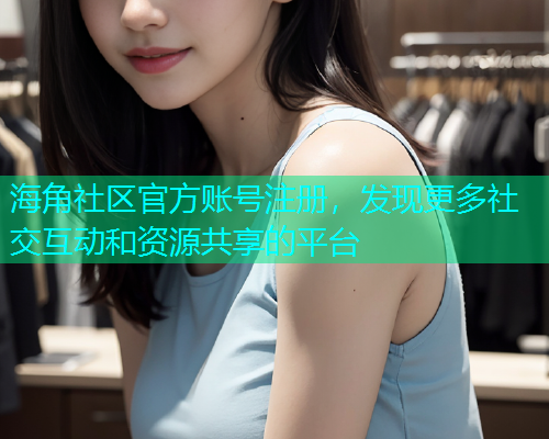 海角社区官方账号注册，发现更多社交互动和资源共享的平台