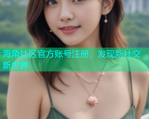 海角社区官方账号注册，发现新社交新世界