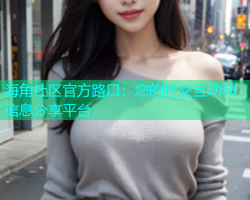 海角社区官方路口：您的社交互动和信息分享平台