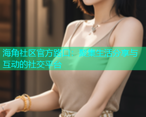 海角社区官方路口：聚集生活分享与互动的社交平台