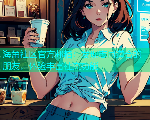 海角社区官方邮箱：发现志同道合的朋友，体验丰富社交功能