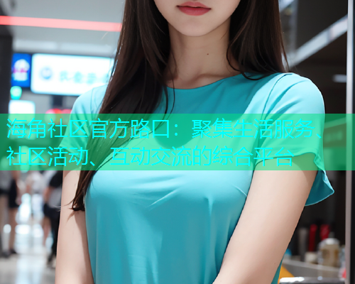 海角社区官方路口：聚集生活服务、社区活动、互动交流的综合平台