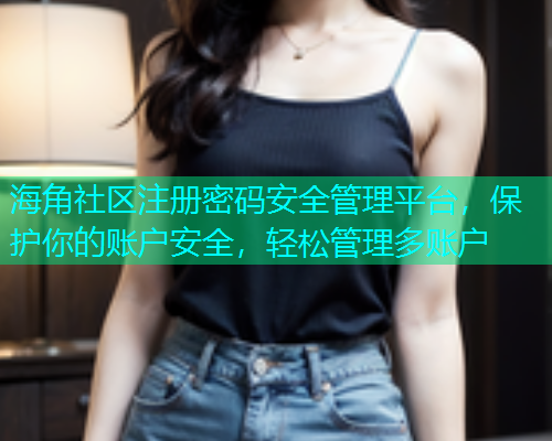 海角社区注册密码安全管理平台，保护你的账户安全，轻松管理多账户