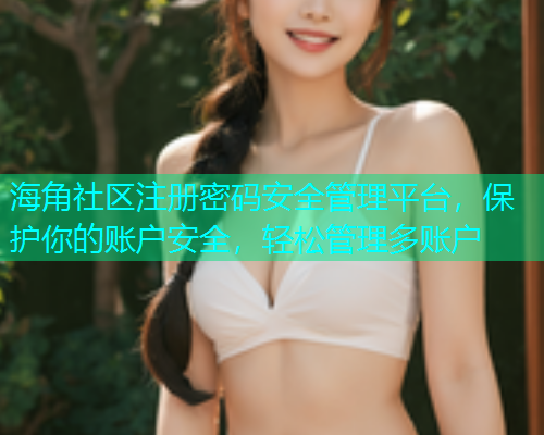 海角社区注册密码安全管理平台，保护你的账户安全，轻松管理多账户