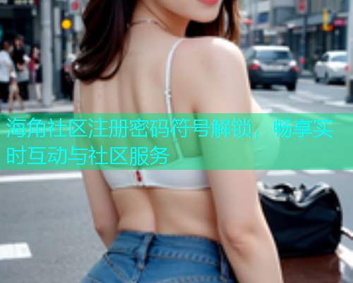 海角社区注册密码符号解锁，畅享实时互动与社区服务