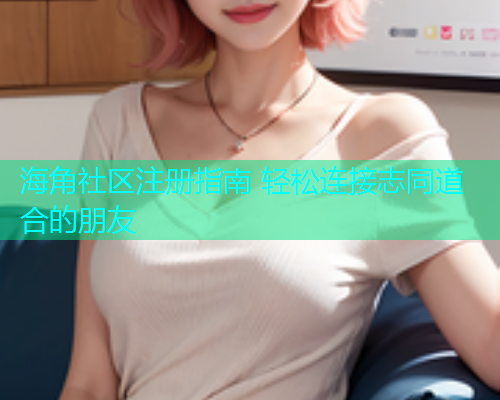 海角社区注册指南 轻松连接志同道合的朋友