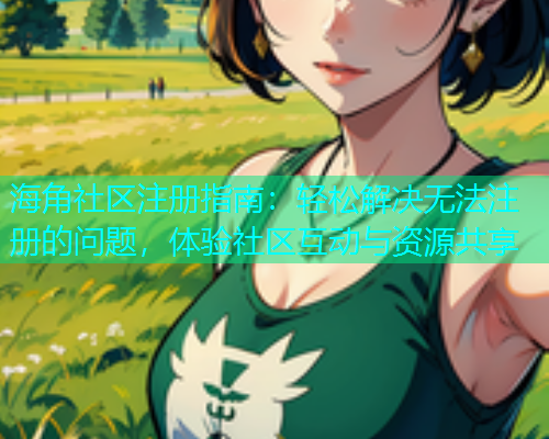 海角社区注册指南：轻松解决无法注册的问题，体验社区互动与资源共享