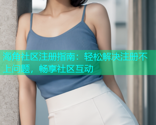 海角社区注册指南：轻松解决注册不上问题，畅享社区互动
