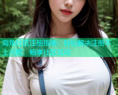 海角社区注册指南：轻松解决注册不上问题，畅享社区互动