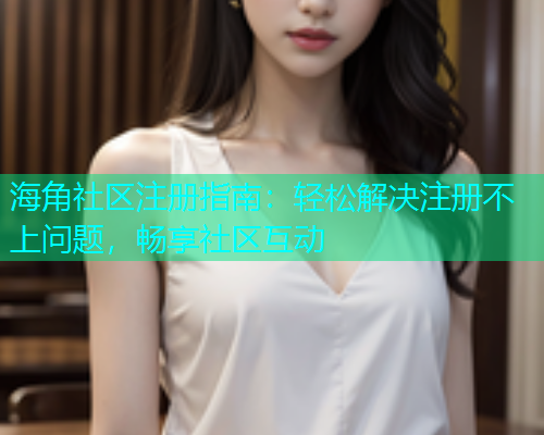 海角社区注册指南：轻松解决注册不上问题，畅享社区互动