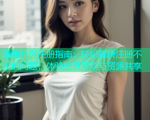 海角社区注册指南：轻松解决注册不上的问题，体验社区互动与资源共享