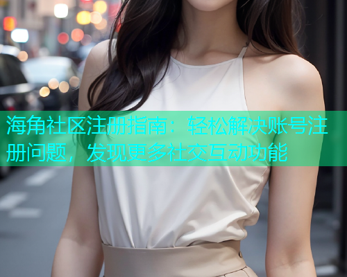 海角社区注册指南：轻松解决账号注册问题，发现更多社交互动功能