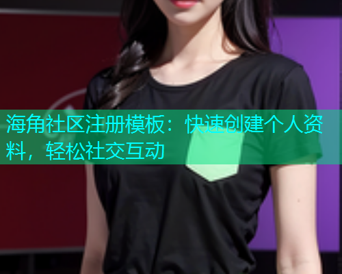 海角社区注册模板：快速创建个人资料，轻松社交互动