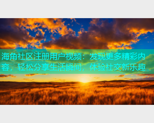 海角社区注册用户视频：发现更多精彩内容，轻松分享生活瞬间，体验社交新乐趣