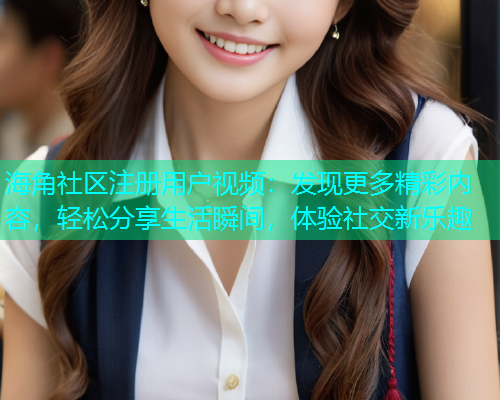海角社区注册用户视频：发现更多精彩内容，轻松分享生活瞬间，体验社交新乐趣