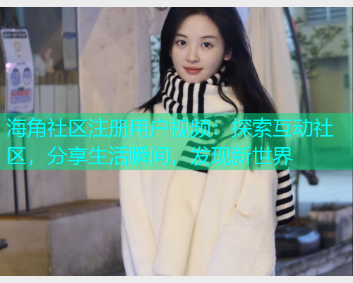 海角社区注册用户视频:探索互动社区,分享生活瞬间,发现新世界 海角社区注册用户视频:探索互动社区,分享生活瞬间,发现新世界