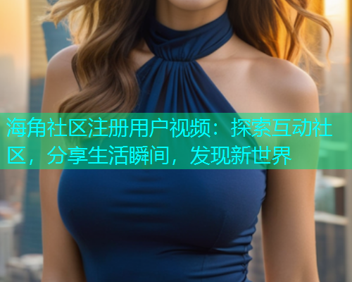 海角社区注册用户视频:探索互动社区,分享生活瞬间,发现新世界 海角社区注册用户视频:探索互动社区,分享生活瞬间,发现新世界