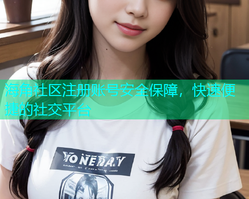 海角社区注册账号安全保障，快速便捷的社交平台