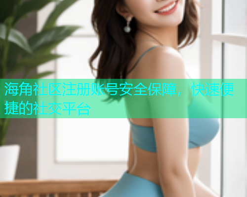 海角社区注册账号安全保障，快速便捷的社交平台