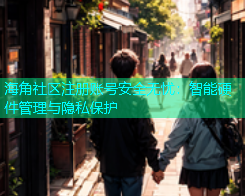 海角社区注册账号安全无忧：智能硬件管理与隐私保护