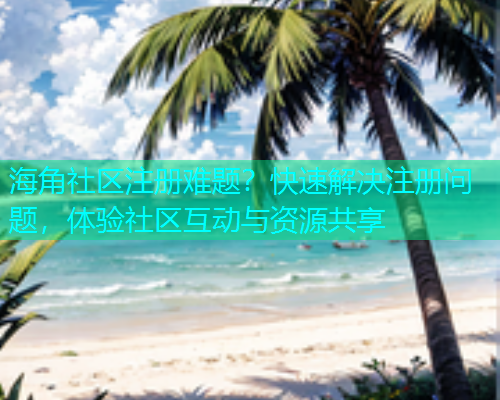海角社区注册难题？快速解决注册问题，体验社区互动与资源共享