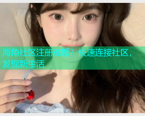 海角社区注册难题？快速连接社区，发现新生活