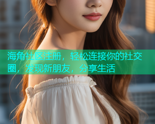 海角社区注册,轻松连接你的社交圈,发现新朋友,分享生活 海角社区注册,轻松连接你的社交圈,发现新朋友,分享生活